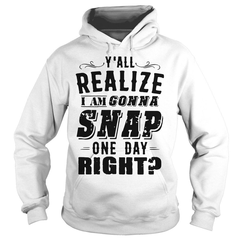 Y'all Realize I'm Gonna Snap One Day Right Hoodie