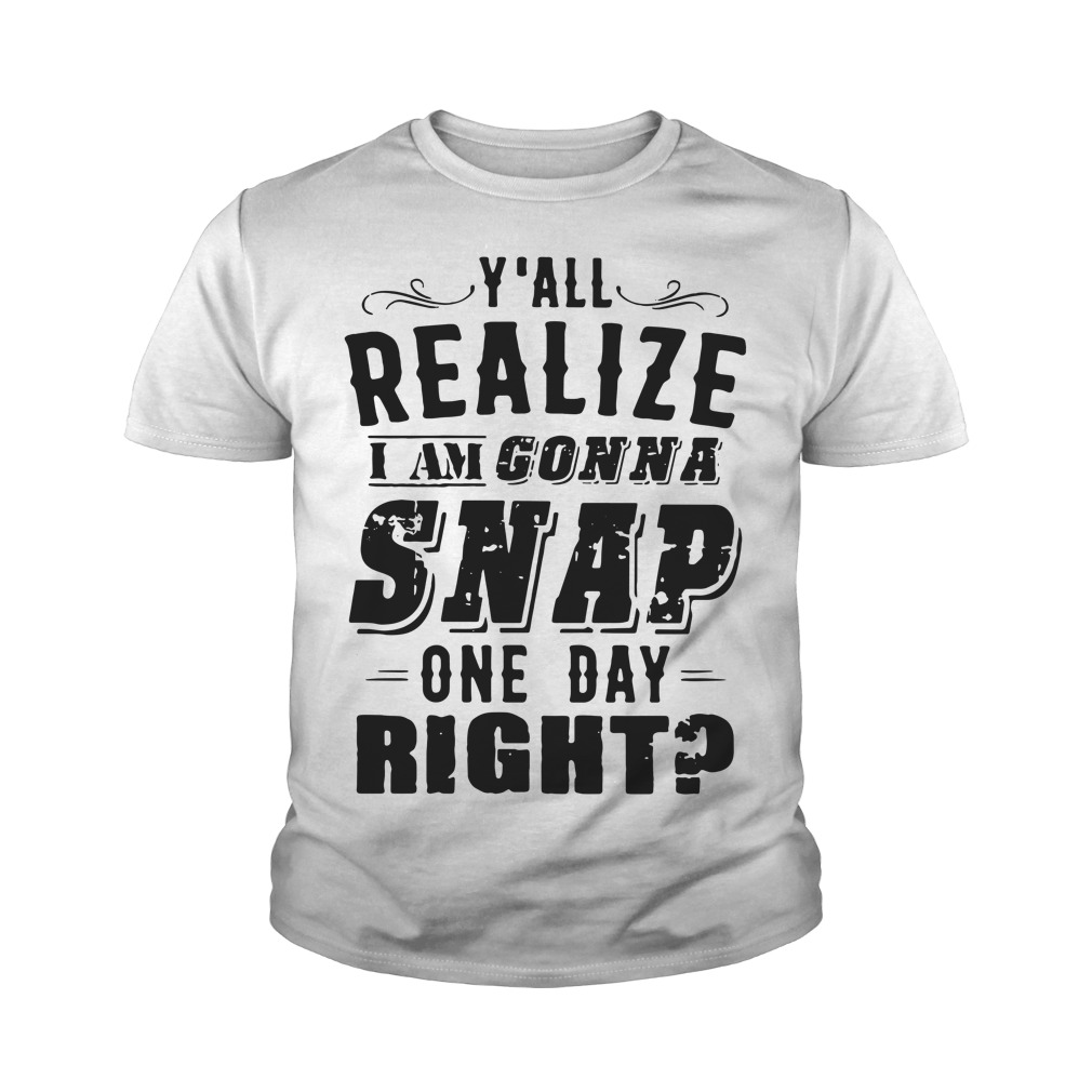 Y'all Realize I'm Gonna Snap One Day Right Youth Shirt