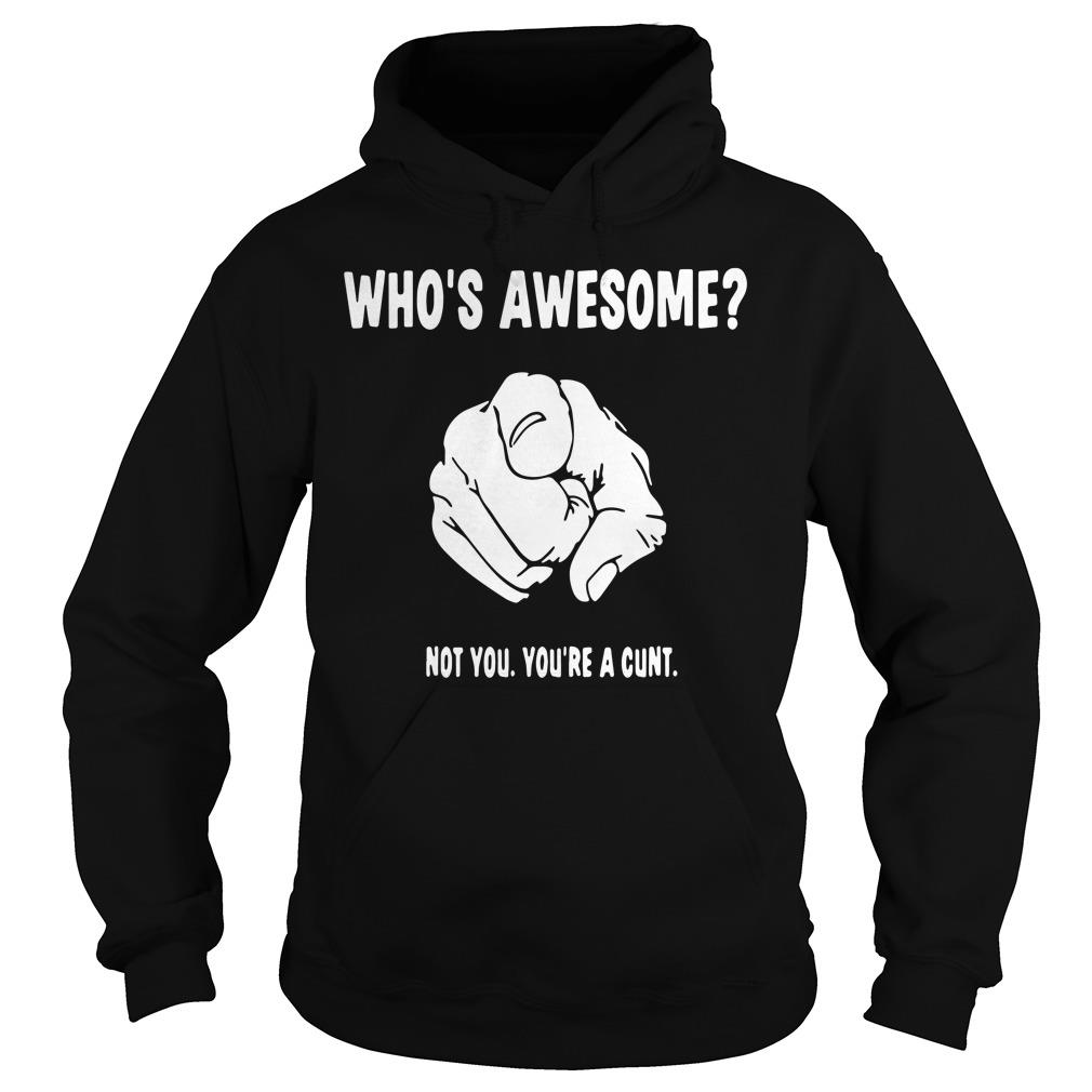 Who's Awesome Not You You're A Cunt shirt, hoodie, tank top and sweater