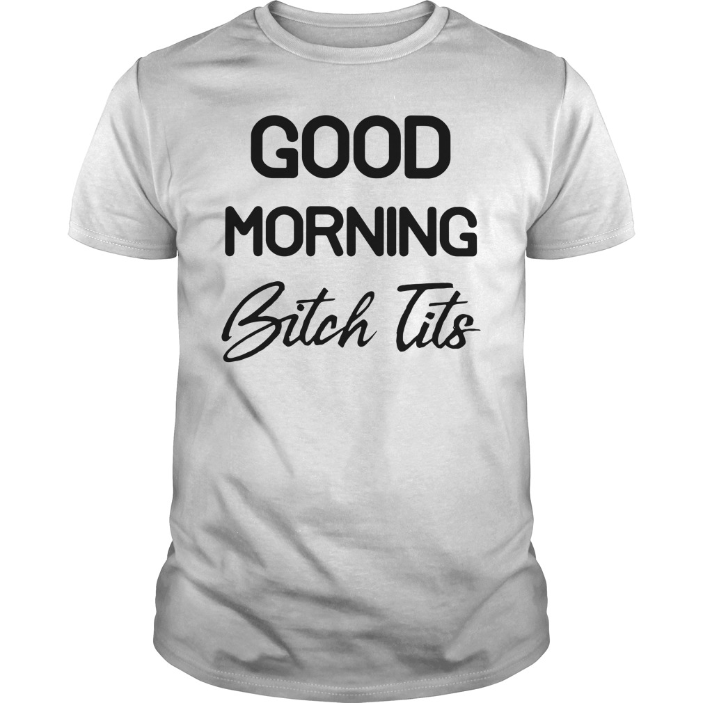 Official Good Morning Bitch Tits Shirt, Ladies tee, Hoodie and Sweatshirt