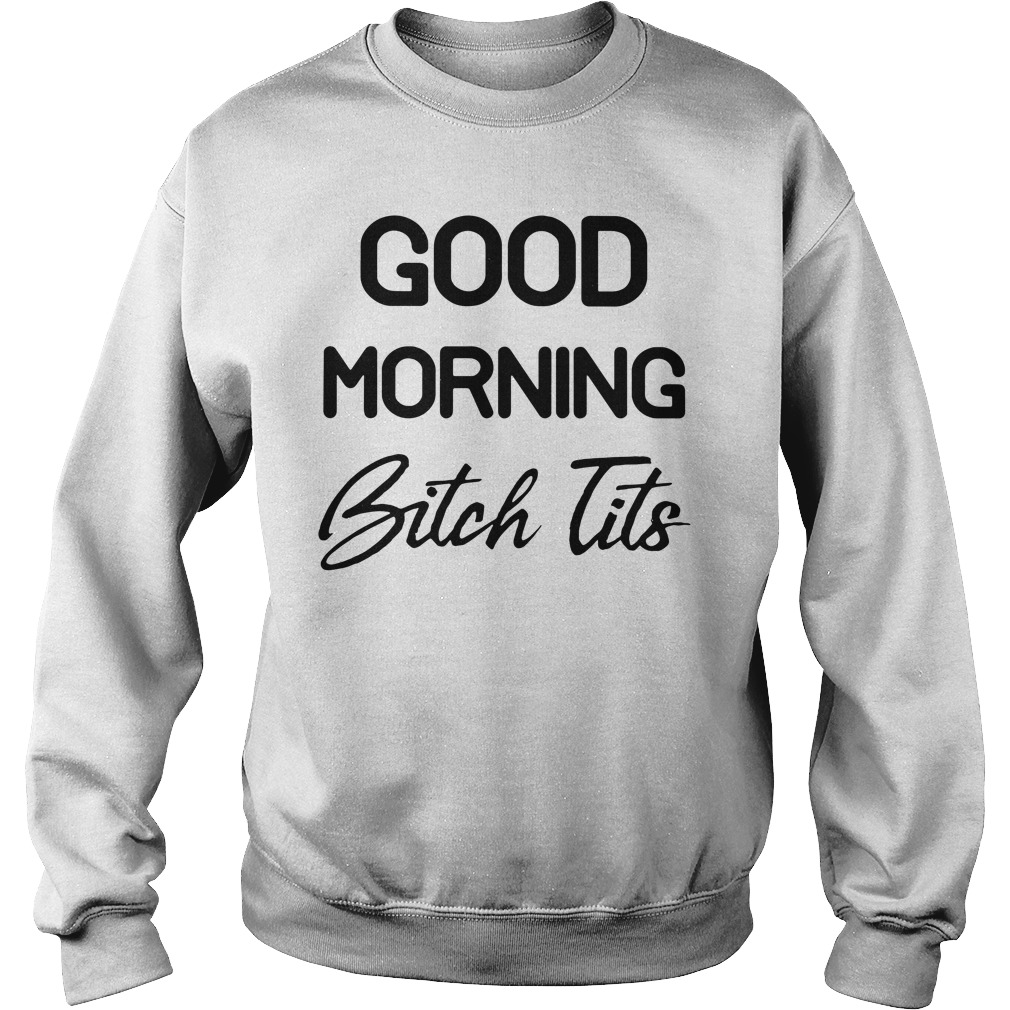 Official Good Morning Bitch Tits Shirt, Ladies tee, Hoodie and Sweatshirt