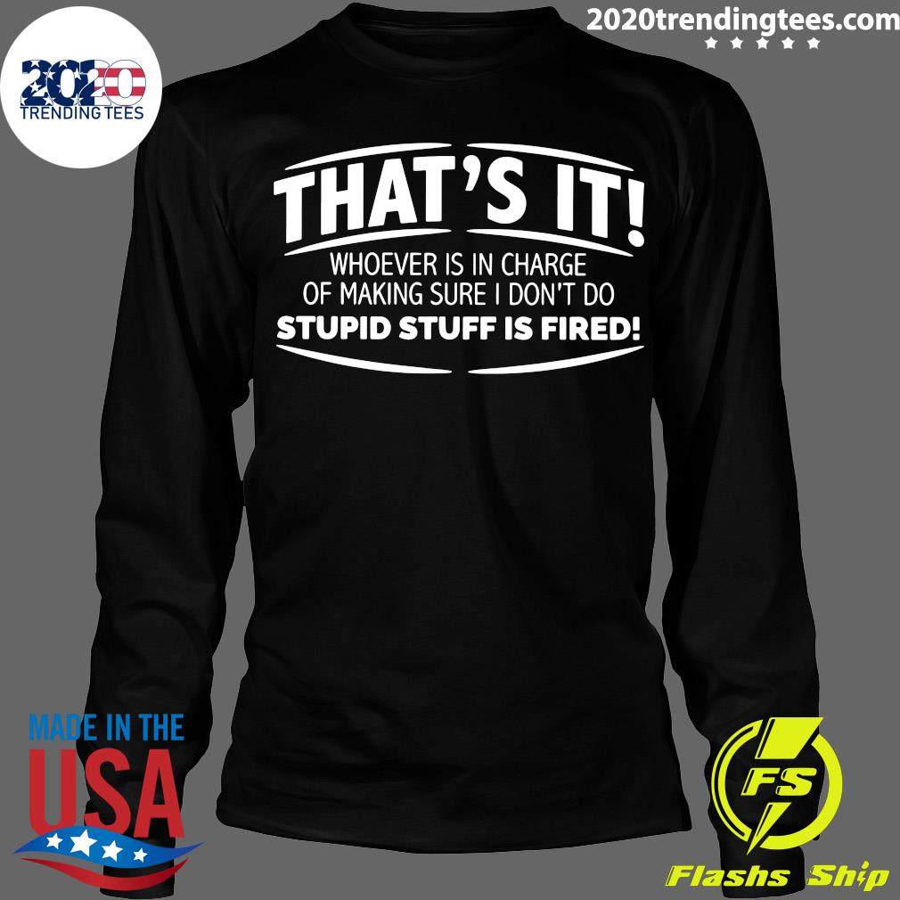 Who ever is in charge of making sure I don/'t do stupid shit is fired T-Shirt Sarcastic Shirt Funny Sarcasm Funny Shirt Cool Shirt